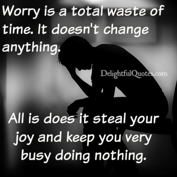 Worrying is just a total waste of time. Calm down, look forward